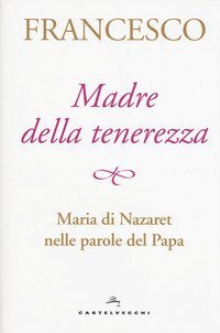Madre della tenerezza. Maria di Nazareth nelle parole del papa