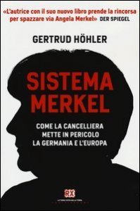 Sistema Merkel. Come la cancelliera mette in pericolo la Germania e l'Europa