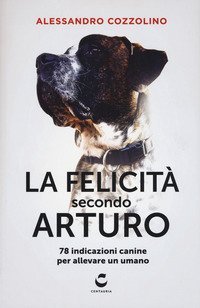 La felicit&agrave; secondo Arturo. 78 indicazioni canine per allevare un umano