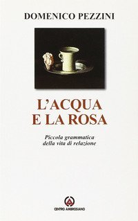 L'acqua e la rosa. Piccola grammatica della vita di relazione