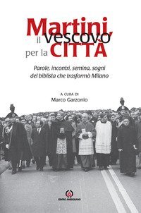 Martini, il vescovo per la citt&agrave;. Parole, incontri, semina, sogni del biblista che trasform&ograve; Milano