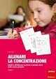 Allenare la concentrazione. Vol. 1: Giochi e attività per la prima e seconda classe della scuola primaria. - Giochi e attività per la prima e seconda classe della scuola primaria