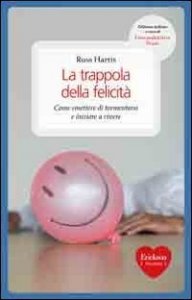 La trappola della felicit&agrave;. Come smettere di tormentarsi e iniziare a vivere