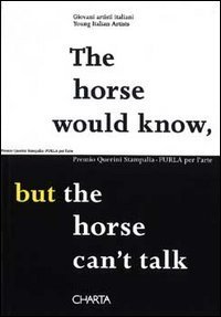 The horse would know, but the horse can't talk - Premio Querini Stampalia-FURLA per l'arte. Catalogo della mostra (Venezia, 2002). Ediz. italiana e inglese