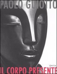 Paolo Guiotto - Il corpo presente. Catalogo della mostra (Roma, 14 aprile-15 maggio 2005)