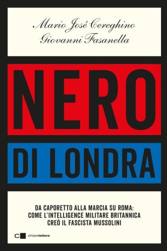 Nero di Londra. Da Caporetto alla marcia su Roma: come l'intelligence militare britannica cre&ograve; il fascista Mussolini