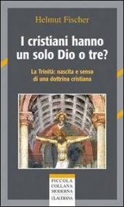 I cristiani hanno un solo Dio o tre? La trinit&agrave;: nascita e senso di una dottrina cristiana