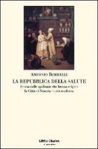 La repubblica della salute. Storia delle epidemie che hanno colpito la citt&agrave; di Venezia in et&agrave; moderna
