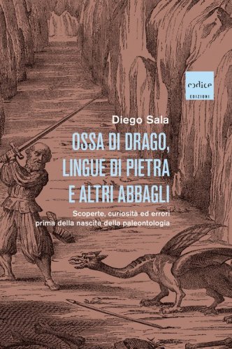 Ossa di drago, lingue di pietra e altri abbagli. Scoperte, curiosit&agrave; ed errori prima della nascita della paleontologia