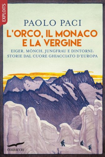 L'Orco, il Monaco e la Vergine. Eiger, M&ouml;nch, Jungfrau e dintorni: storie dal cuore ghiacciato d'Europa