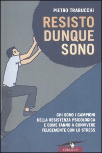 Resisto dunque sono - Chi sono i campioni della resistenza psicologica e come fanno a convivere felicemente con lo stress