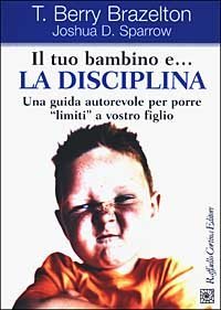 Il tuo bambino e... la disciplina. Una guida autorevole per porre &laquo;limiti&raquo; a vostro figlio