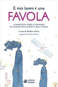Il mio lavoro &egrave; una favola. 15 fantastiche storie al femminile nel mondo della scienza e della tecnica