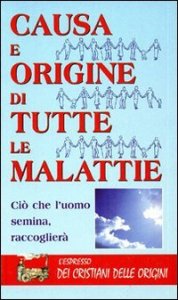 Causa e origine di tutte le malattie. Ci&ograve; che l'uomo semina, raccoglier&agrave;