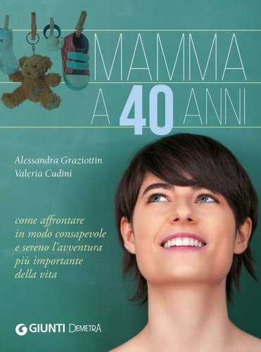 Mamma a 40 anni. Come affrontare in modo consapevole e sereno l'avventura pi&ugrave; importante della vita