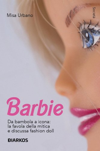 Barbie. Da bambola a icona: la favola della mitica e discussa fashion doll