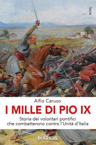 I Mille di Pio IX. Storia dei volontari pontifici che combatterono contro l'Unit&agrave; d'Italia