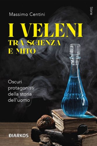 I veleni tra scienza e mito. Oscuri protagonisti della storia dell'uomo