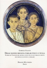 Delle donne bisogna parlar poco o nulla. Storia di 13 donne del mondo antico di cui si &egrave; parlato molto (ed &egrave; bene si continui a parlare)