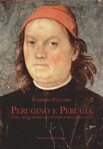 Perugino e Perugia. Vita, arte e storia di un uomo e della sua citt&agrave;