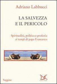 La salvezza e il pericolo. Spiritualit&agrave;, politica e profezia ai tempi di papa Francesco