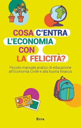 Cosa c'entra l'economia con la felicit&agrave;? Piccolo manuale pratico di educazione all'economia civile e alla buona finanza