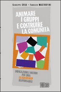 Animare i gruppi e costruire la comunit&agrave;. Indicazioni e metodi per una leadership responsabile