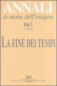 Annali di storia dell'esegesi. La fine dei tempi. &laquo;L'escatologia giudaica e cristiana antica&raquo; (Sacrofano, 15-17 ottobre 1998). Vol. 16/1: 1999. - 1999