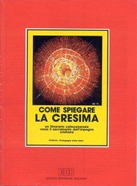 Come spiegare la cresima - Un itinerario catecumenale verso il sacramento dell'impegno cristiano