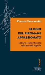 Elogio del piromane appassionato. Lettura e vita interiore nella societ&agrave; digitale