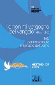 &laquo;Io non mi vergogno del Vangelo&raquo; (Rm 1,16). IRC per una cultura al se rvizio dell'uomo. Meeting Idr 2009