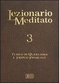 Lezionario meditato. Vol. 3: Tempo di Quaresima e triduo pasquale. - Tempo di Quaresima e triduo pasquale