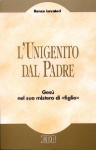 L'unigenito dal Padre. Ges&ugrave; nel suo mistero di &laquo;figlio&raquo;