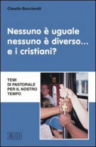 Nessuno &egrave; uguale, nessuno &egrave; diverso - .. e i cristiani? Temi di pastorale per il nostro tempo
