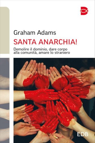 Santa anarchia! Demolire il dominio, dare corpo alla comunit&agrave;, amare lo straniero