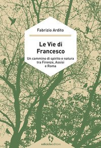 Le vie di Francesco. Un cammino di spirito e natura tra Firenze, Assisi e Roma
