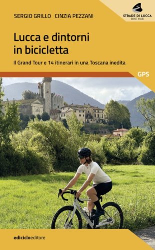 Lucca e dintorni in bicicletta. Il Grand Tour e 14 itinerari in una Toscana inedita