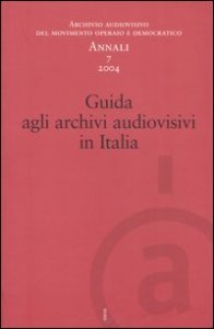 Annali. Archivio audiovisivo del movimento operaio e democratico (2004). Vol. 7: Guida agli archivi audiovisivi in Italia. - Guida agli archivi audiovisivi in Italia
