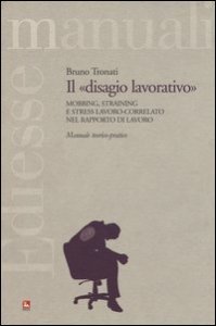 Il &laquo;disagio lavorativo&raquo;. Mobbing, straining e stress lavoro-correlato nel rapporto di lavoro. Manuale teorico-pratico