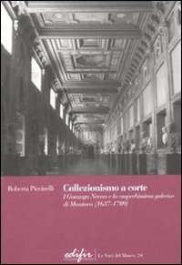Collezionismo a corte. I Gonzaga Nevers e la &laquo;superbissima galeria&raquo; di Mantova (1637-1709)