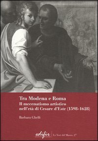 Tra Modena e Roma. Il mecenatismo artistico nell'et&agrave; di Cesare d'Este (1598-1628)