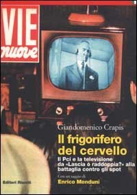 Il frigorifero del cervello. Il Pci e la televisione da &laquo;Lascia o raddoppia?&raquo; alla battaglia contro gli spot