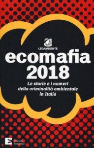 Ecomafia 2018. Le storie e i numeri della criminalit&agrave; ambientale in Italia