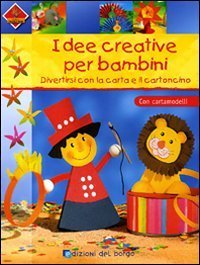 Idee creative per bambini. Divertirsi con la carta e il cartoncino. Con cartamodelli