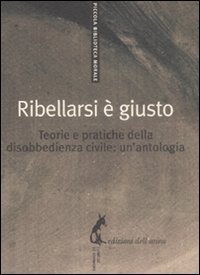 Ribellarsi &egrave; giusto. Teorie e pratiche della disobbedienza civile: un'antologia