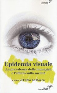 L'epidemia visuale. La prevalenza delle immagini e l'effetto sulla societ&agrave;