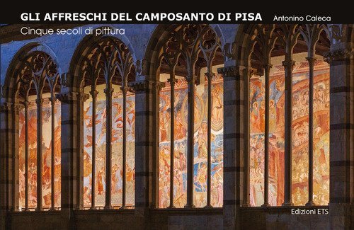 Gli affreschi del Camposanto di Pisa. Cinque secoli di pittura