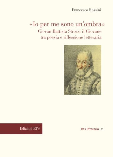 &laquo;Io per me sono un'ombra&raquo;. Giovan Battista Strozzi il Giovane tra poesia e riflessione letteraria