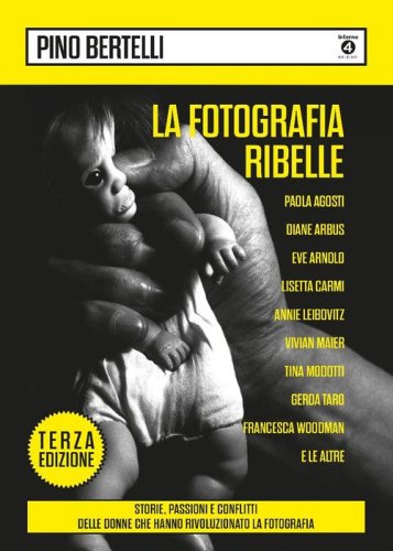 La fotografia ribelle. Paola Agosti, Diane Arbus, Eve Arnold, Lisetta Carmi, Annie Leibovitz, Vivian Maier, Tina Modotti, Gerda Taro, Francesca Woodman e le altre. Storie, passioni e conflitti delle donne che hanno rivoluzionato la fotografia