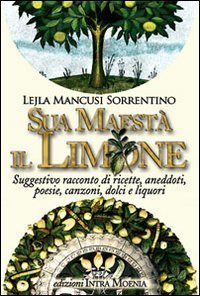Sua maest&agrave; il limone. Suggestivo racconto di ricette, aneddoti, poesie, canzoni, dolci e liquori